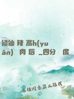 修仙 辣 高h(yuǎn) 濃肉 后宮